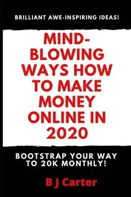 Mind-blowing Ways How To Make Money Online In 2020: Bootstrap Your Way To 20K Monthly