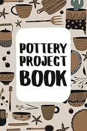 Pottery Project Book: Pottery Log Book. 100 Project Pages to Record Your Ceramic Work.