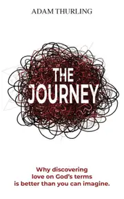 The Journey: Why discovering love on Gods terms is better than you could imagine - Adam Thurling
