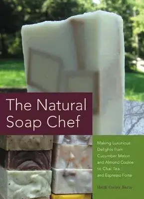 The Natural Soap Chef: Making Luxurious Delights from Cucumber Melon and Almond Cookie to Chai Tea and Espresso Forte