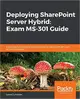 Deploying SharePoint Server Hybrid: Exam MS-301 Guide: Expert tips, techniques, and best practices to pass the MS-301 exam on the first attempt-cover