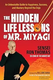 The Hidden Life Lessons of Mr. Miyagi: An Unbeatable Guide to Happiness, Success, and Mastery Beyond the Dojo