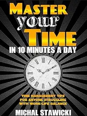 Master Your Time in 10 Minutes a Day: Time Management Tips for Anyone Struggling With Work-Life Balance (How to Change Your Life in 10 Minutes a Day Book 4)