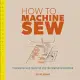How to Machine Sew: Techniques and Projects for the Complete Beginner