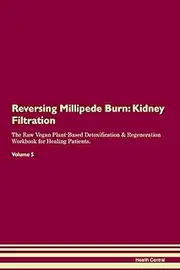 Reversing Millipede Burn: Kidney Filtration The Raw Vegan Plant-Based Detoxification & Regeneration Workbook for Healing Patients. Volume 5