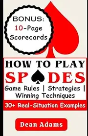 HOW TO PLAY SPADES: Ultimate Beginner's Guide to Mastering the Game's Rules, Strategies, and Winning Techniques with Over 30 Real-Situation Examples