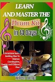 Learn And Master The Drum Kit In 14 Days: A Structured Beat-Building Plan To Improve Coordination, Timing, And Creative Flow