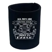 March Pisces Birthday All Men Are Created Equal - Funny Novelty Stubby Holder