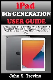 iPAD 8TH GENERATION USER GUIDE: A Complete Step By Step Well Illustrated Practical Manual For Beginners, Seniors And Pros On How To Master Your New 10.02” iPad & iPadOS 14 Tips, Tricks And Shortcut.