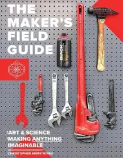 The Maker's Field Guide: The Art & Science of Making Anything Imaginable by Chri