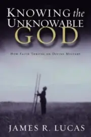 Knowing the Unknowable God: How Faith Thrives on Divine Mystery Lucas, James R.
