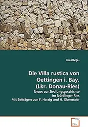 Die Villa rustica von Oettingen i. Bay. (Lkr. Donau-Ries): Neues zur Siedlungsgeschichte im Nördlinger Ries Mit Beiträgen von F. Herzig und H. Obermaier