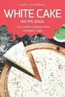 White Cake Recipe Book: Your Guide to Making These Irresistible Cakes by Nancy S