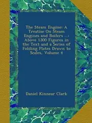 The Steam Engine: A Treatise On Steam Engines and Boilers ...: Above 1300 Figures in the Text and a Series of Folding Plates Drawn to Scales, Volume 4