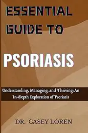 ESSENTIAL GUIDE TO PSORIASIS: Understanding, Managing, and Thriving: An In-Depth Exploration of Psoriasis