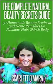 The Complete Natural Beauty Secrets Guide: Homemade Beauty Products and Home Remedies for Fabulous Hair, Skin & Beauty