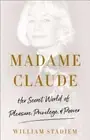 Madame Claude: Her Secret World of Pleasure, Privilege, and Power by Stadiem