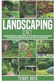 Landscaping: 2 In 1 Landscaping for Beginners & Landscaping Ideas. The New Techniques, Plans, Tools and Ideas to Make Your Garden and Your Outdoor ... Plants, Lights, Walks, Patios and Walls