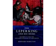The Leper King and His Heirs: Baldwin IV and the Crusader Kingdom of Jerusalem