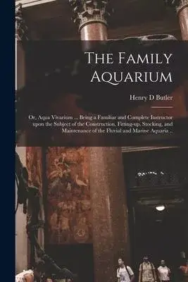 The Family Aquarium; or, Aqua Vivarium ... Being a Familiar and Complete Instructor Upon the Subject of the Construction, Fitting-up, Stocking, and Ma