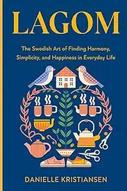 Lagom: The Swedish Art of Finding Harmony, Simplicity, and Happiness in Everyday Life