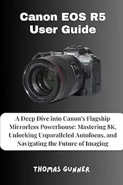 Canon EOS R5 User Guide: A Deep Dive into Canon's Flagship Mirrorless Powerhouse: Mastering 8K, Unlocking Unparalleled Autofocus, and Navigating the Future of Imaging