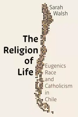 The Religion of Life: Race, Eugenics, and Catholicism in Chile