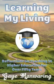 Learning My Living: Reflections on Teaching in Higher Education for Over Fifty Years - Gaye Manwaring
