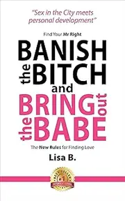 Banish The Bitch And Bring Out The Babe: Find Your Mr Right. The New Rules For Finding Love