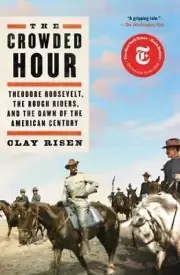 The Crowded Hour: Theodore Roosevelt, the Rough Riders, and the Dawn of the Amer