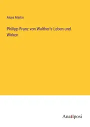 Philipp Franz von Walther's Leben und Wirken [German] by Martin, Aloys