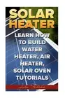 Solar Heater: Learn How to Build Water Heater, Air Heater, Solar Oven Tutorials