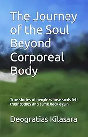 The Journey of the Soul Beyond Corporeal Body: True stories of people whose souls left their bodies and came back again