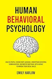 Human Behavioral Psychology: Analyze People, Decode Body Language, Understand Nonverbal Communication, and Master Emotional Intelligence to Improve Your Social Skills