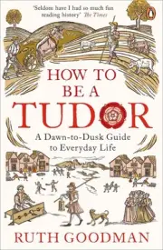 How to be a Tudor: A Dawn-to-Dusk Guide to Everyday Life by Ruth Goodman (Englis