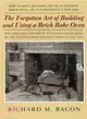 The Forgotten Art Of Building And Using A Brick Bake Oven: How To Date, Renovate Or Use An Existing Brick Oven, Or To Construct A New One: A Practical Guide