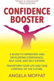 Confidence Booster: A Guide To Improving And Developing Confidence, Self Love, And Self Esteem. Transform Your Life And Take Control Of The Future.