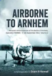 Airborne to Arnhem Volume 2: Personal Reminiscences of the Battle of Arnhem, Ope