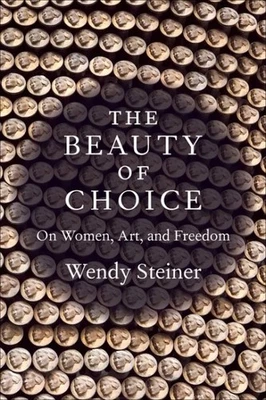 Beauty of Choice : On Women, Art, and Freedom, Hardcover by Steiner, Wendy, B...