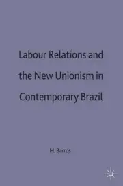 Labour Relations and the New Unionism in Contemporary Brazil by M. Barros (Engli