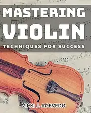 Mastering Violin Techniques for Success: Unlock the Secrets to Mastering Violin Techniques for Unprecedented Success