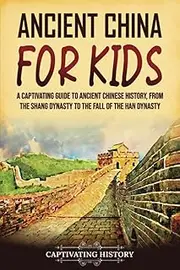 Ancient China for Kids: A Captivating Guide to Ancient Chinese History, from the Shang Dynasty to the Fall of the Han Dynasty