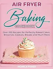 The Ultimate Air Fryer Baking Cookbook: Discover 100+ Air Fryer Baking Recipes to Satisfy Your Sweet Tooth, Elevate Your Baking Game and Enjoy ... - Cakes, Brownies, Cookies, Breads, and More!