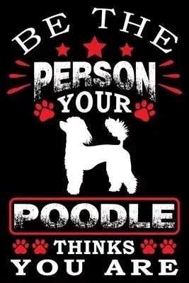 Be The Person Your Poodle Thinks You Are: Notebook Gifts For Dog Lovers, Poodle Journal Notebook Best Gifts For Who Love Poodle Dog Notebook Blank Lin
