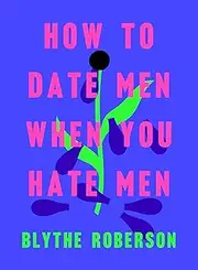 [Blythe Roberson] How to Date Men When You Hate Men