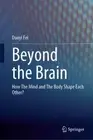 Beyond the Brain : How the Mind and the Body Shape Each Other, Paperback by F...