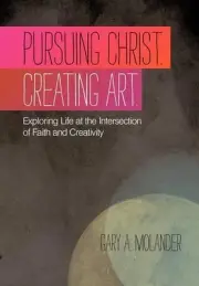Pursuing Christ. Creating Art.: Exploring Life at the Intersection of Faith and