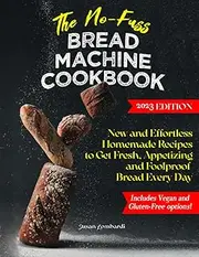 The No-Fuss Bread Machine Cookbook: New and Effortless Homemade Recipes to Get Fresh, Appetizing and Foolproof Bread Every Day