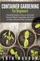 Container Gardening For Beginners：Essential Guide on How to Grow and Harvest Plants, Vegetables and Fruits in Tubs, Pots and Other Containers