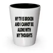 My TV Is Broken And I Cannot Be Alone With My Thoughts Shot Glass